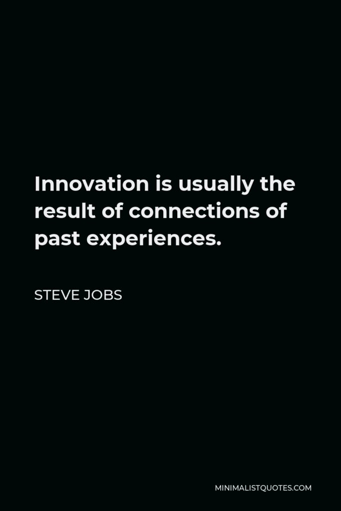 Steve Jobs Quote - Innovation is usually the result of connections of past experiences.