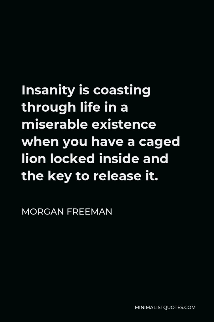 Morgan Freeman Quote - Insanity is coasting through life in a miserable existence when you have a caged lion locked inside and the key to release it.