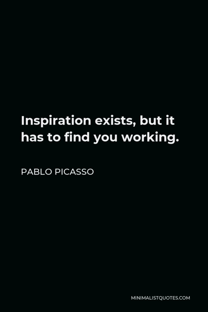 Pablo Picasso Quote - Inspiration exists, but it has to find you working.