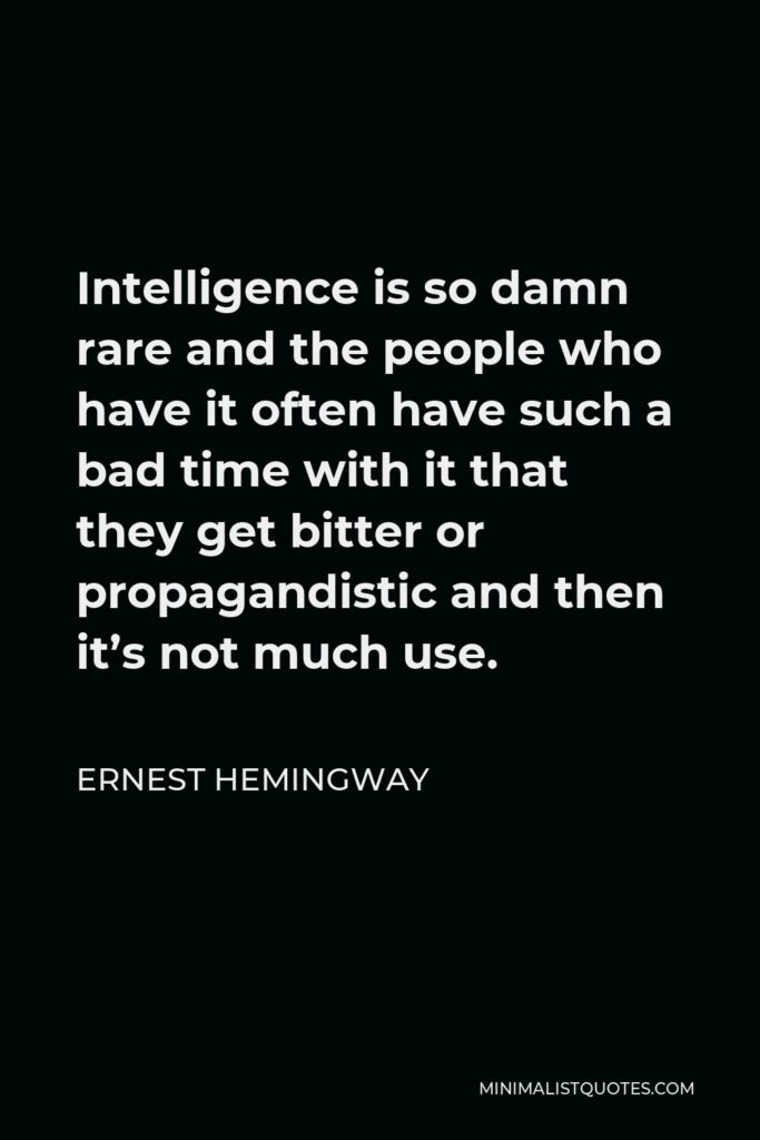 Ernest Hemingway Quote - Intelligence is so damn rare and the people who have it often have such a bad time with it that they get bitter or propagandistic and then it’s not much use.