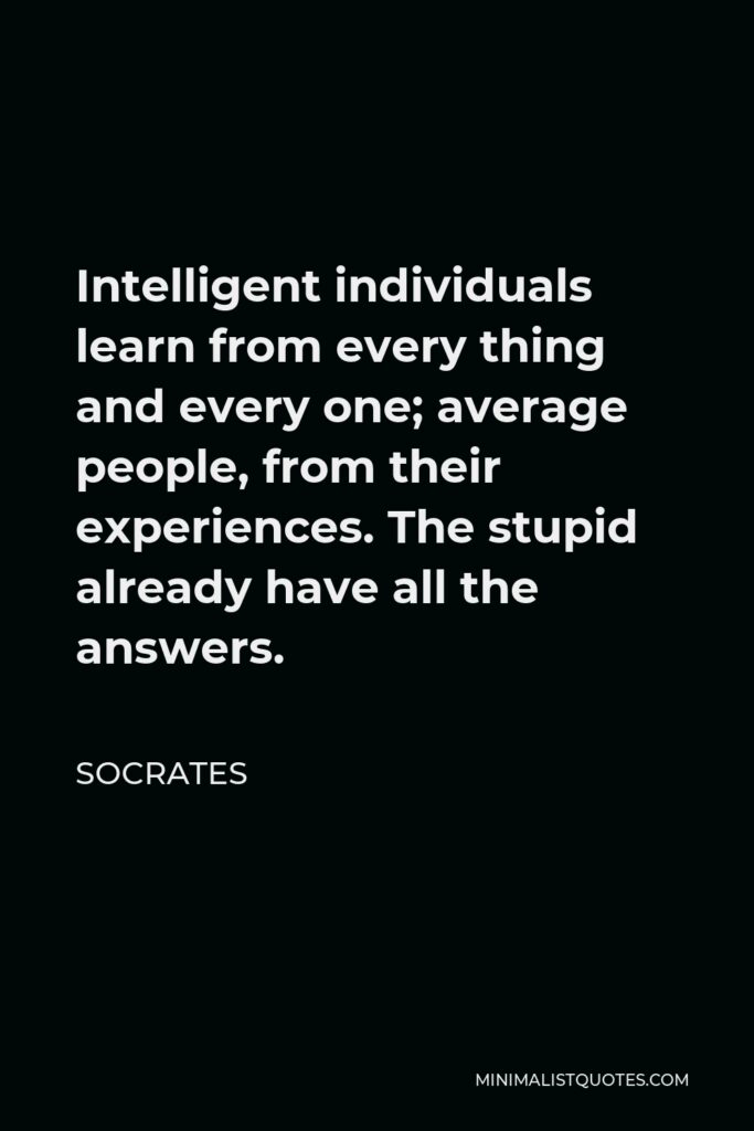 Socrates Quote - Intelligent individuals learn from every thing and every one; average people, from their experiences. The stupid already have all the answers.