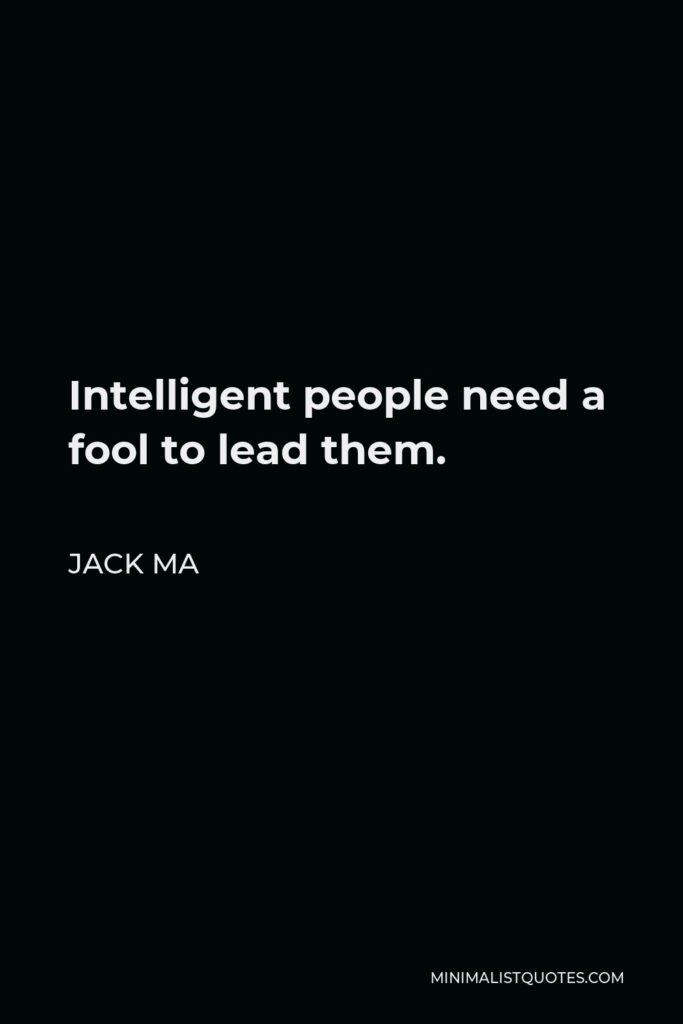 Jack Ma Quote - Intelligent people need a fool to lead them.