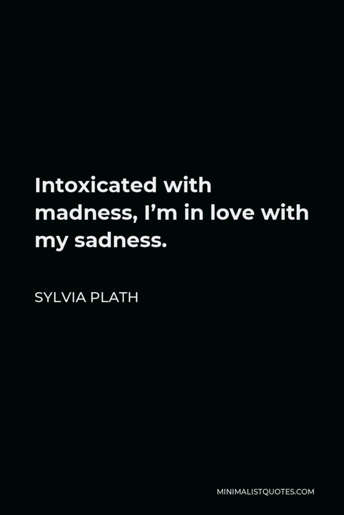 Sylvia Plath Quote - Intoxicated with madness, I’m in love with my sadness.