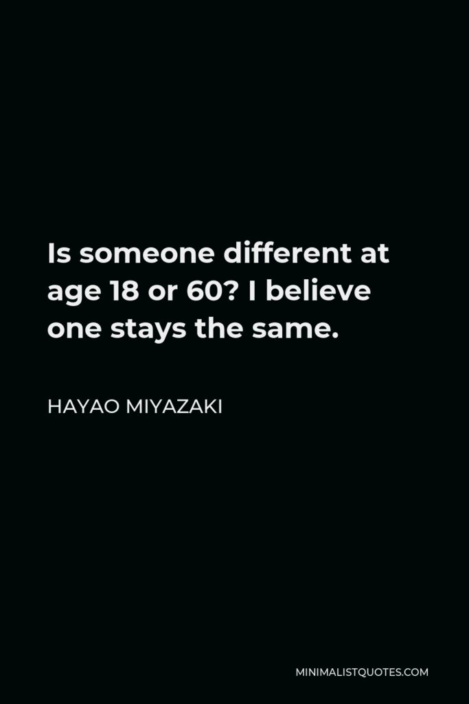 Hayao Miyazaki Quote - Is someone different at age 18 or 60? I believe one stays the same.