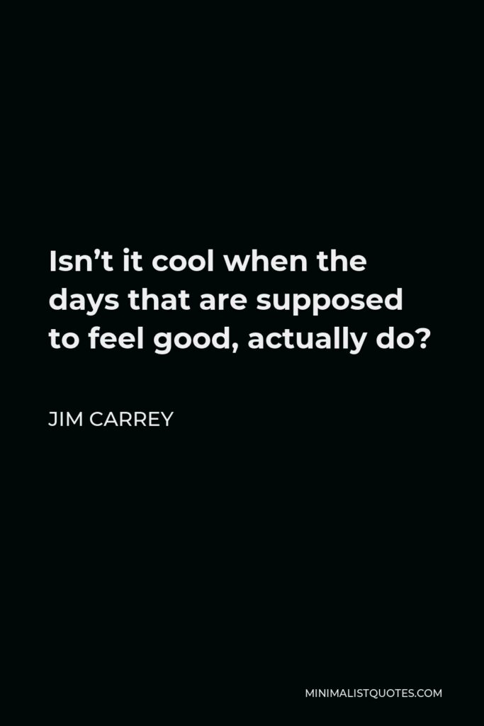 Jim Carrey Quote - Isn’t it cool when the days that are supposed to feel good, actually do?