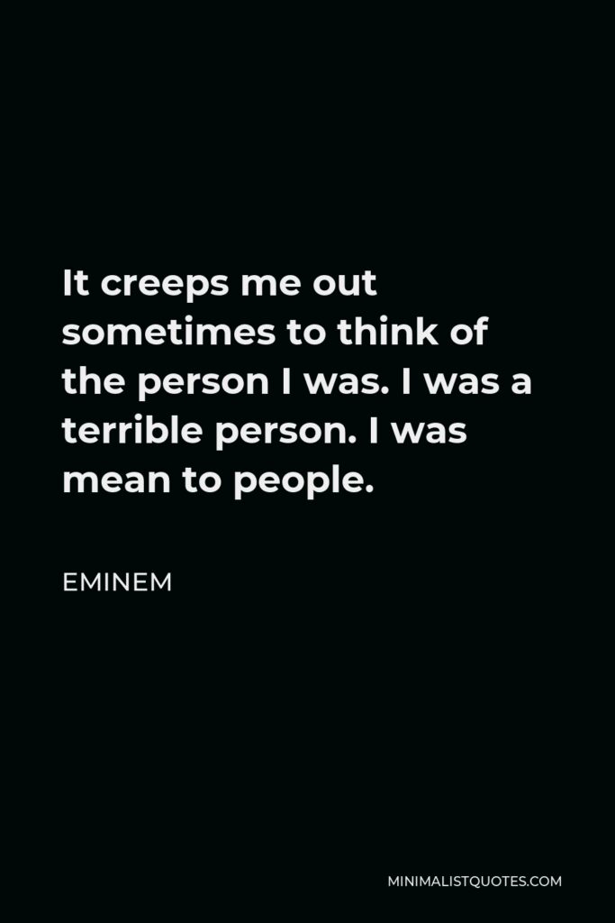 Eminem Quote - It creeps me out sometimes to think of the person I was. I was a terrible person. I was mean to people.