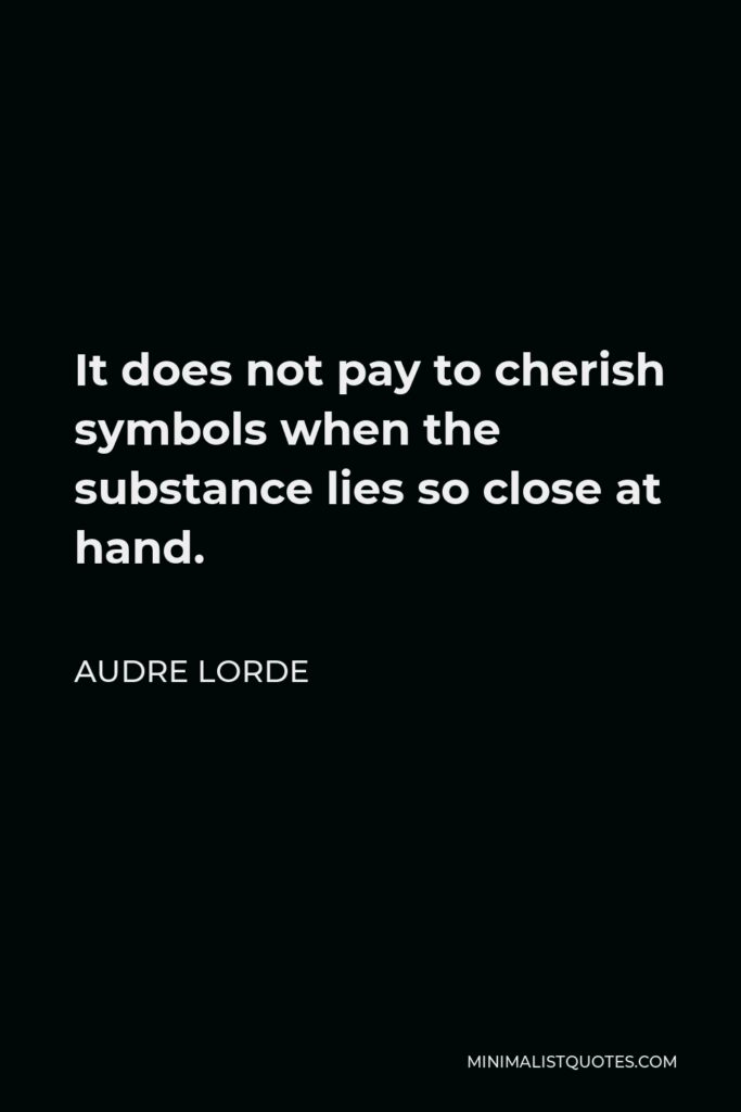 Audre Lorde Quote - It does not pay to cherish symbols when the substance lies so close at hand.
