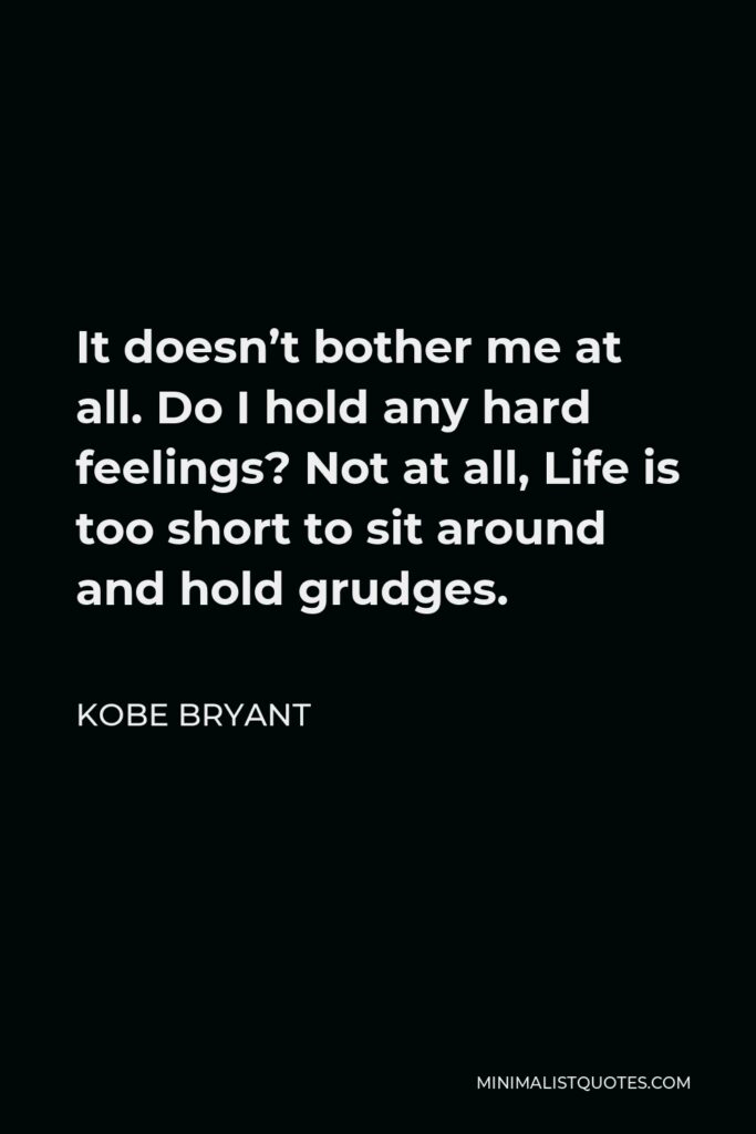Kobe Bryant Quote - It doesn’t bother me at all. Do I hold any hard feelings? Not at all, Life is too short to sit around and hold grudges.