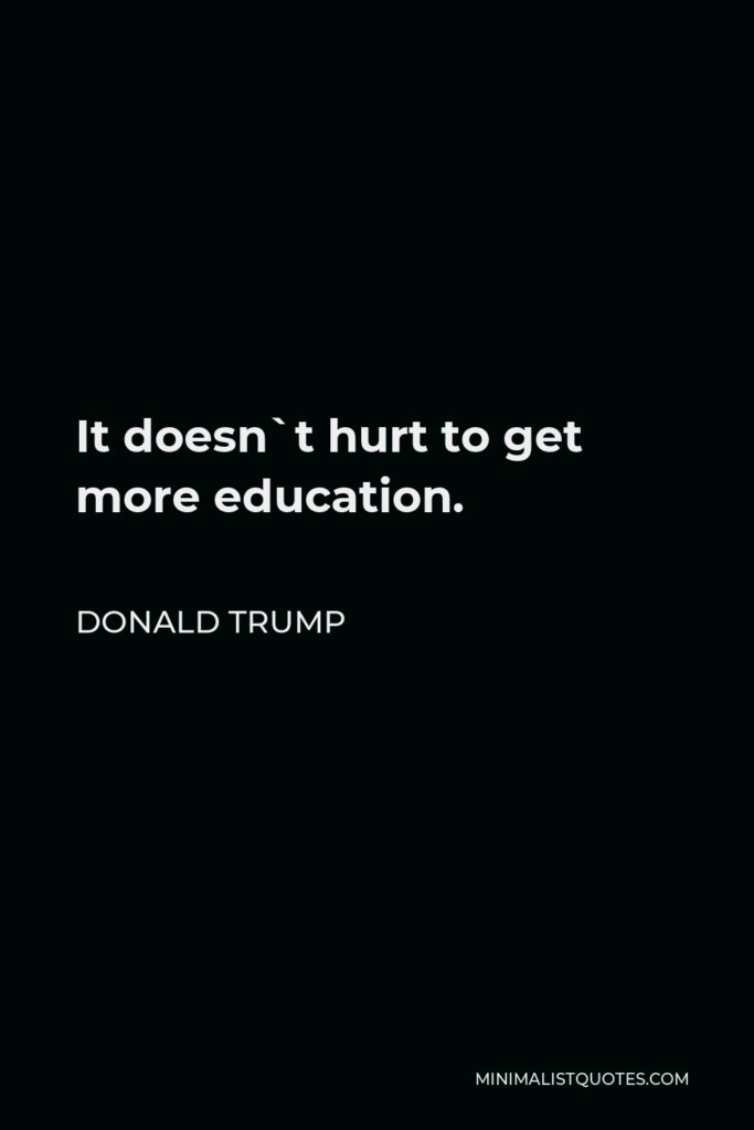 Donald Trump Quote - It doesn`t hurt to get more education.