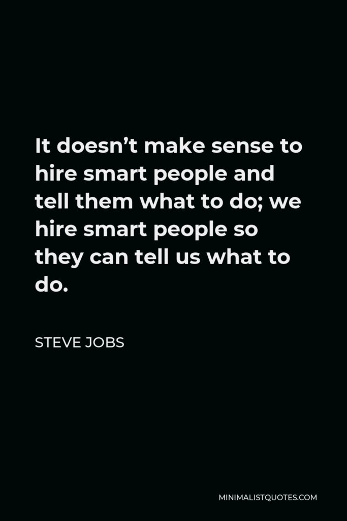 Steve Jobs Quote - It doesn’t make sense to hire smart people and tell them what to do; we hire smart people so they can tell us what to do.