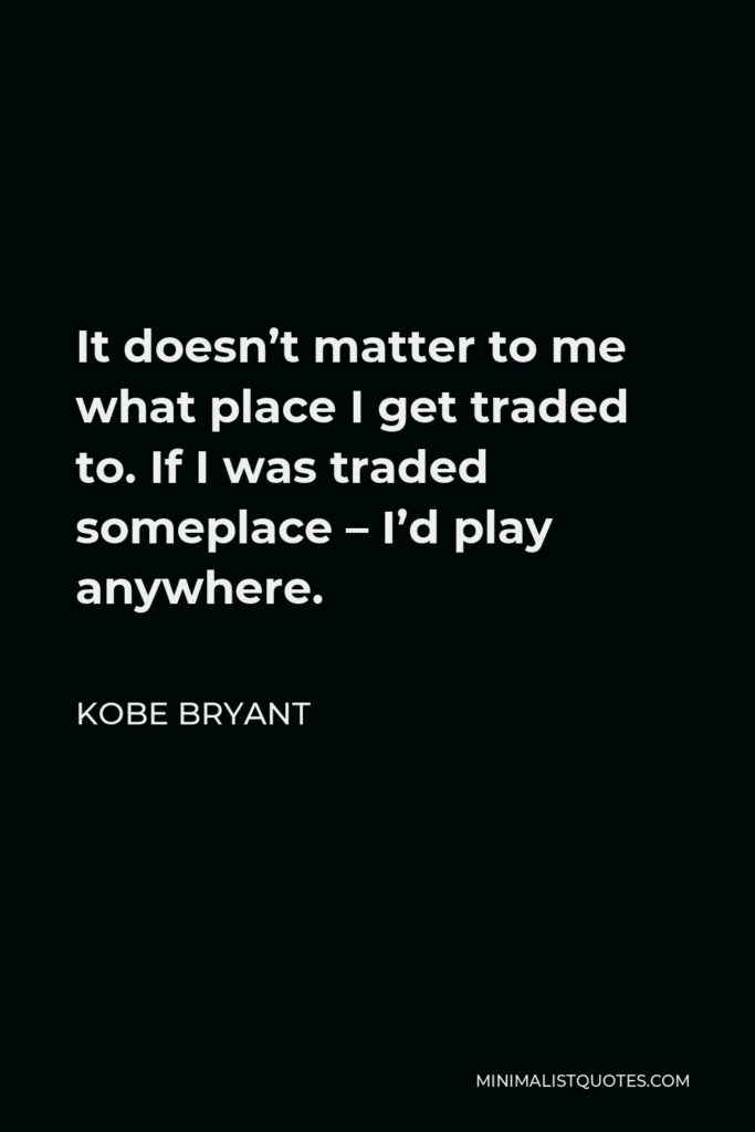 Kobe Bryant Quote - It doesn’t matter to me what place I get traded to. If I was traded someplace – I’d play anywhere.