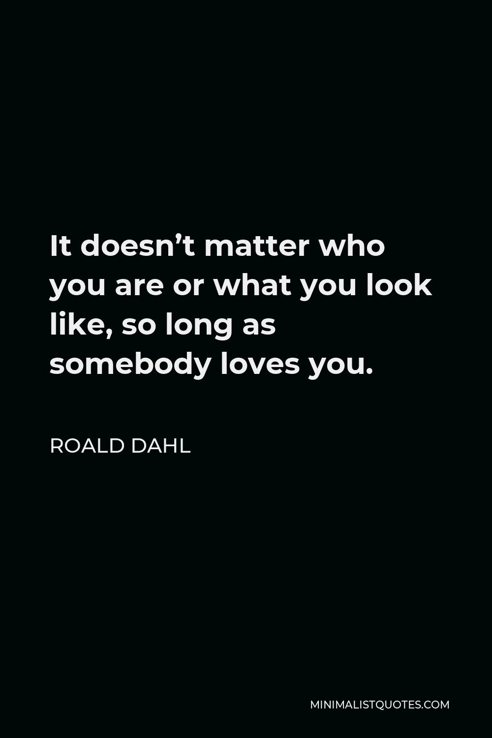 Roald Dahl Quote - It doesn’t matter who you are or what you look like, so long as somebody loves you.