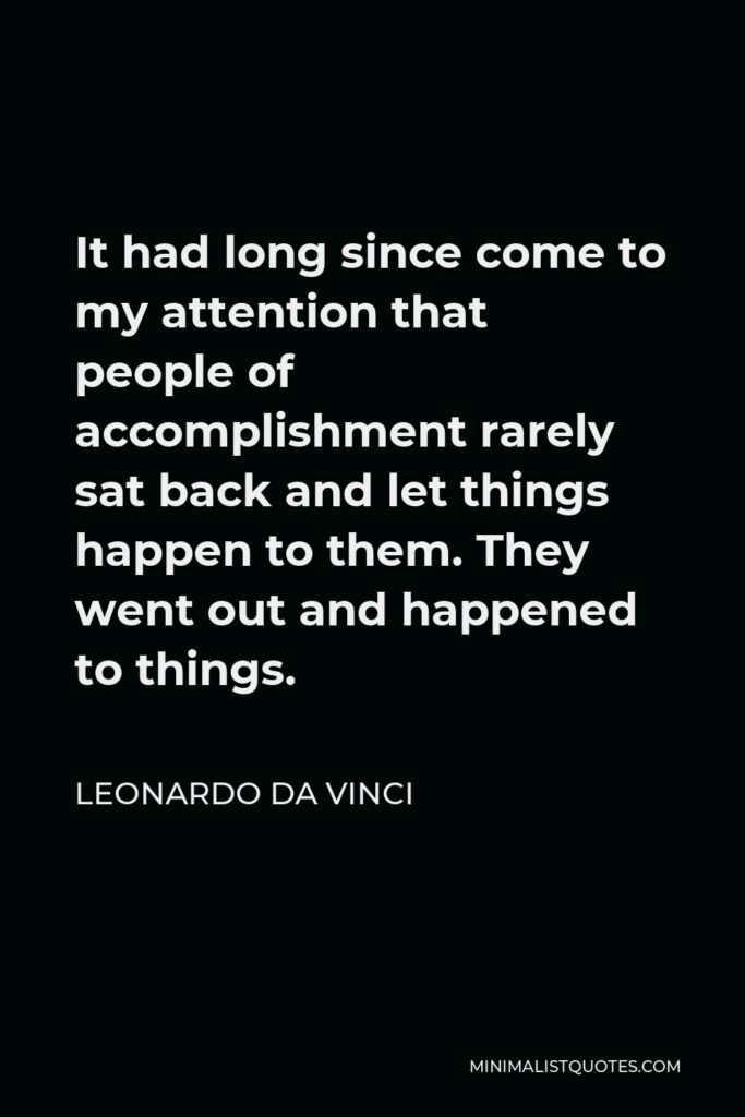 Leonardo da Vinci Quote - It had long since come to my attention that people of accomplishment rarely sat back and let things happen to them. They went out and happened to things.