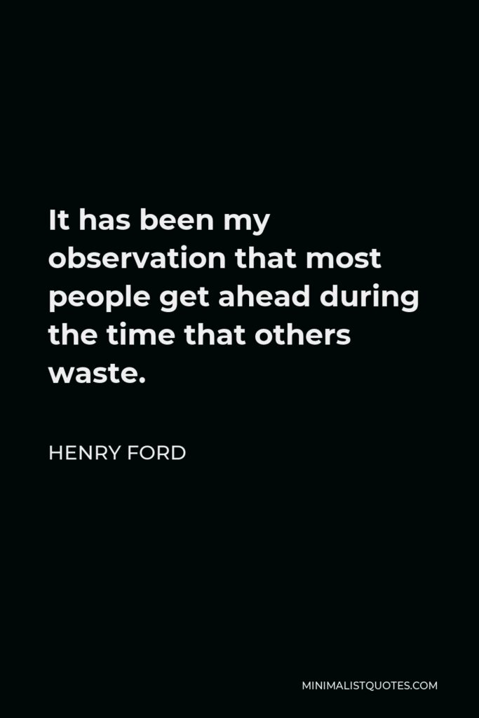 Henry Ford Quote - It has been my observation that most people get ahead during the time that others waste.