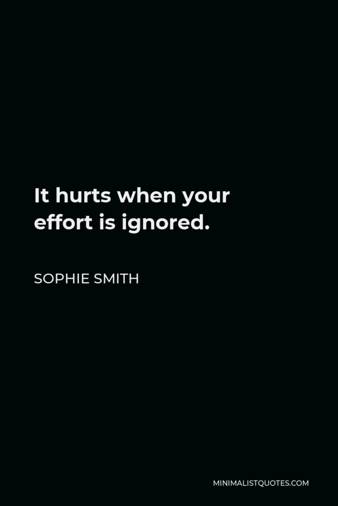 Sophie Smith Quote - It hurts when your effort is ignored.