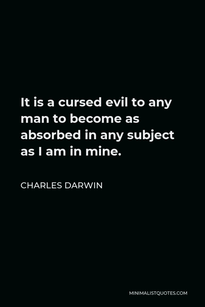 Charles Darwin Quote - It is a cursed evil to any man to become as absorbed in any subject as I am in mine.