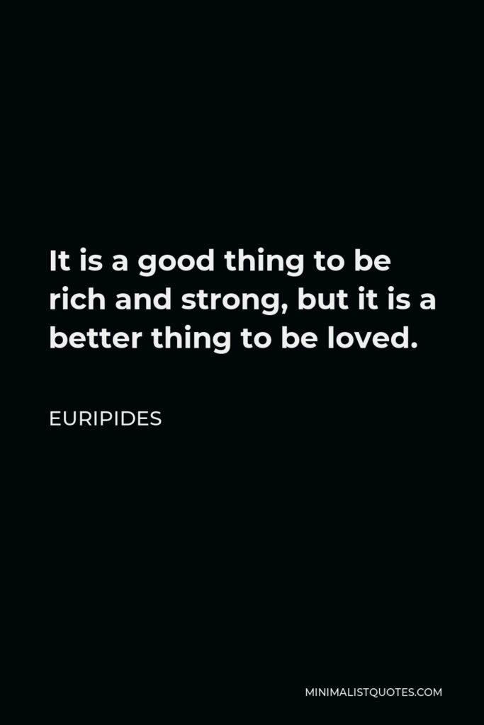 Euripides Quote - It is a good thing to be rich and strong, but it is a better thing to be loved.