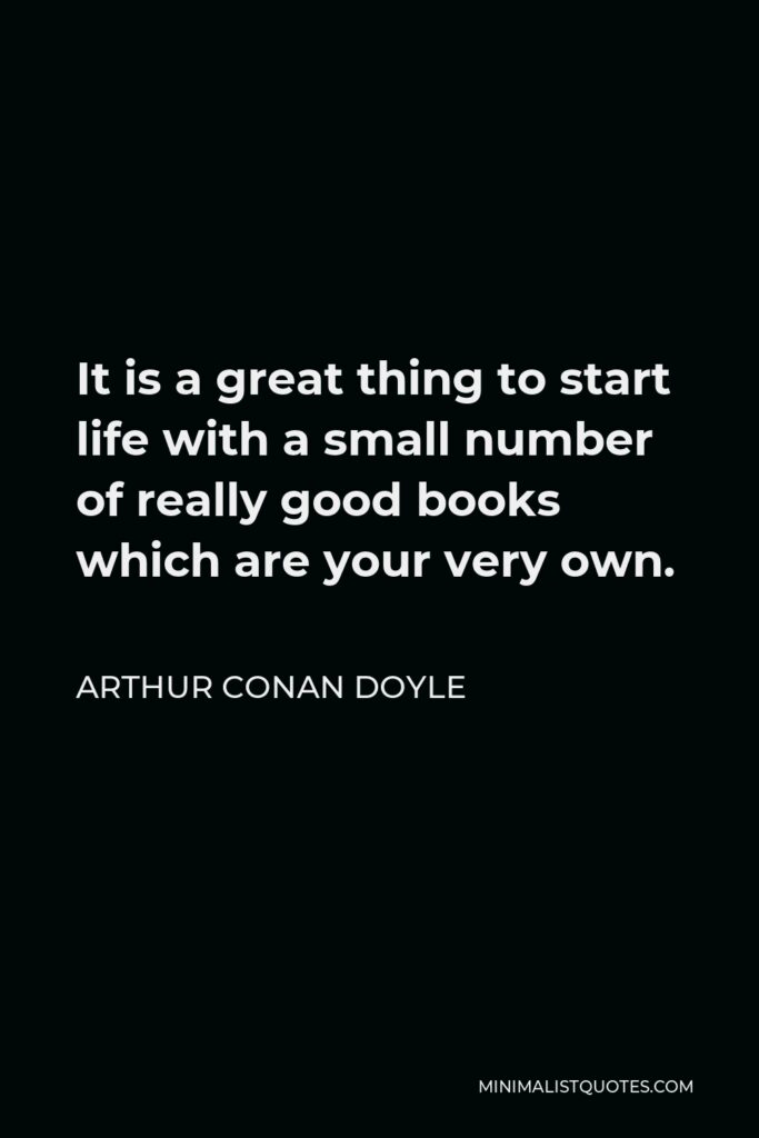 Arthur Conan Doyle Quote - It is a great thing to start life with a small number of really good books which are your very own.