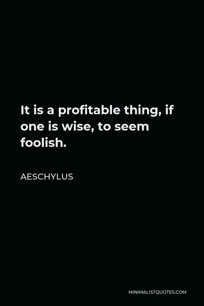 Aeschylus Quote - It is a profitable thing, if one is wise, to seem foolish.