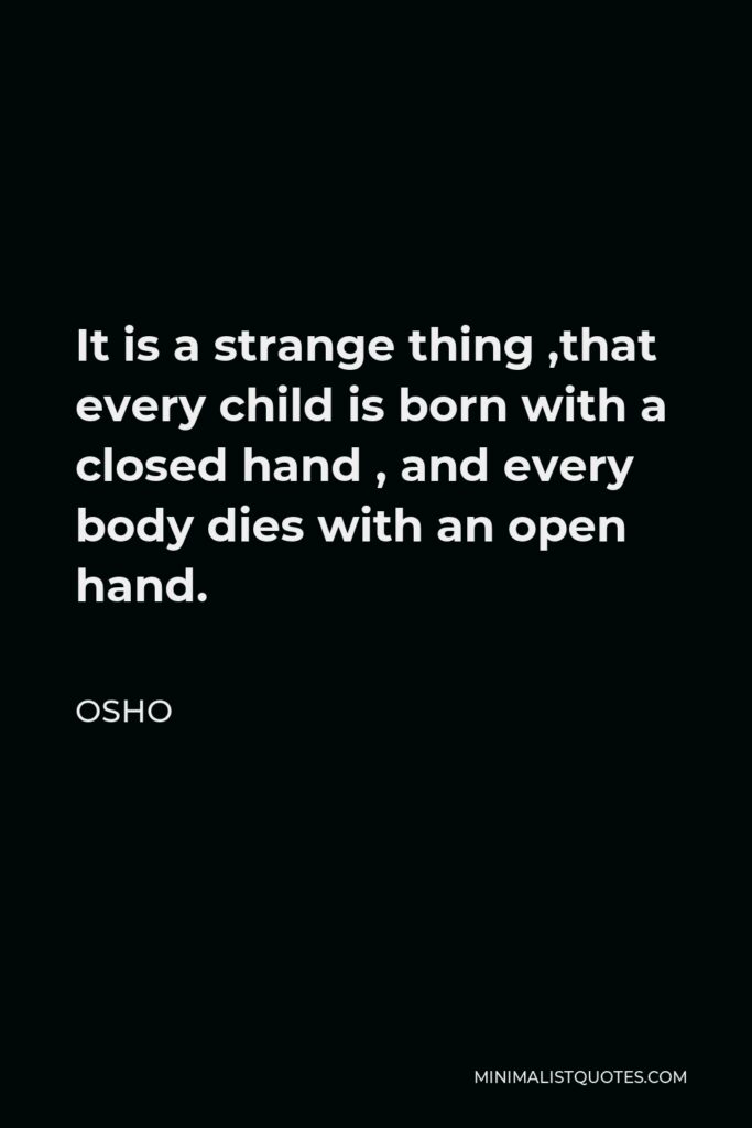 Osho Quote - It is a strange thing ,that every child is born with a closed hand , and every body dies with an open hand.