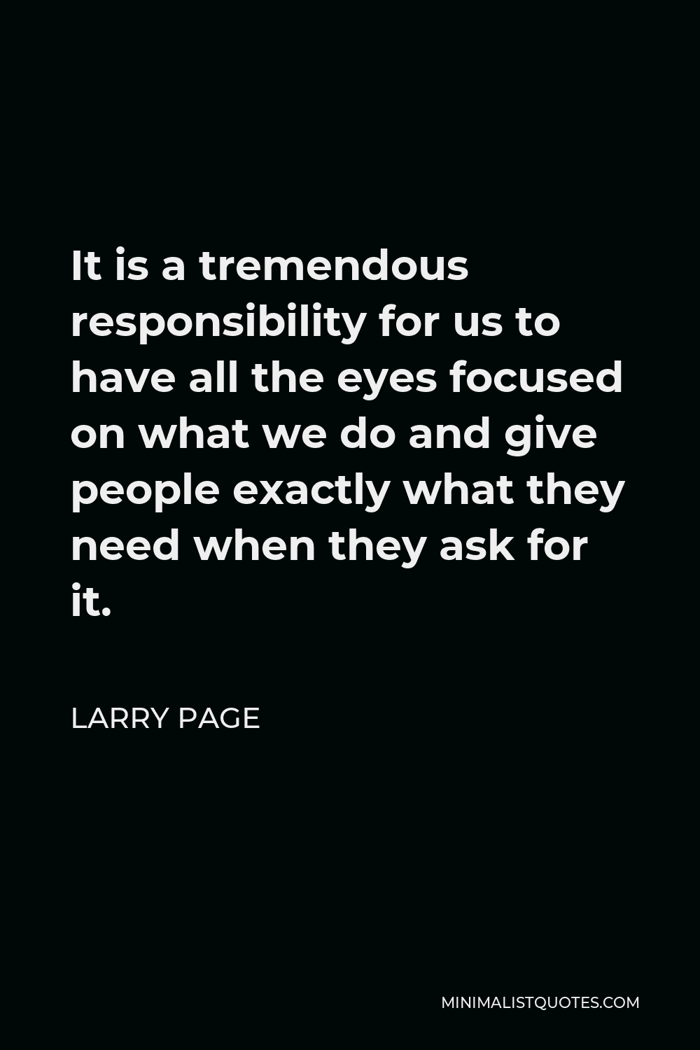 Larry Page Quote - It is a tremendous responsibility for us to have all the eyes focused on what we do and give people exactly what they need when they ask for it.