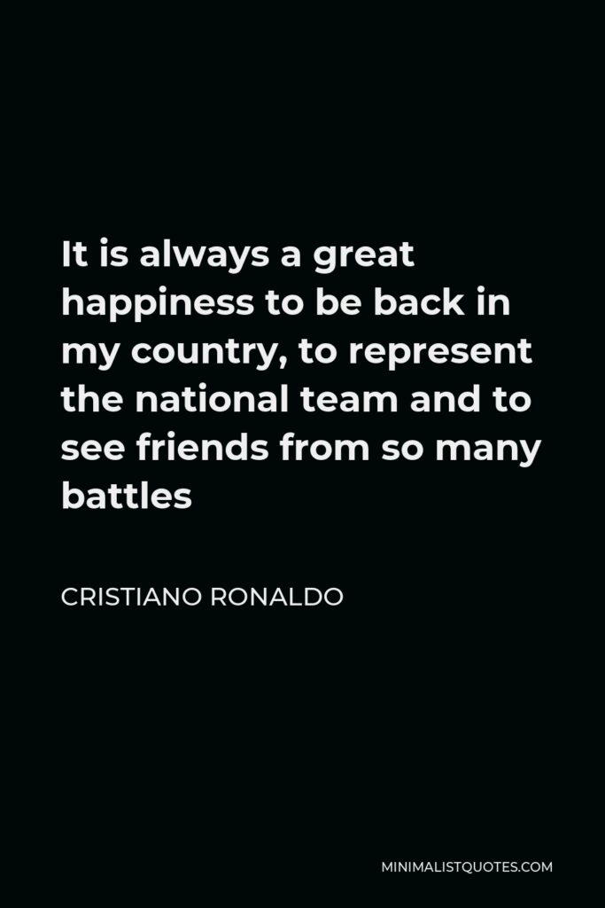Cristiano Ronaldo Quote - It is always a great happiness to be back in my country, to represent the national team and to see friends from so many battles