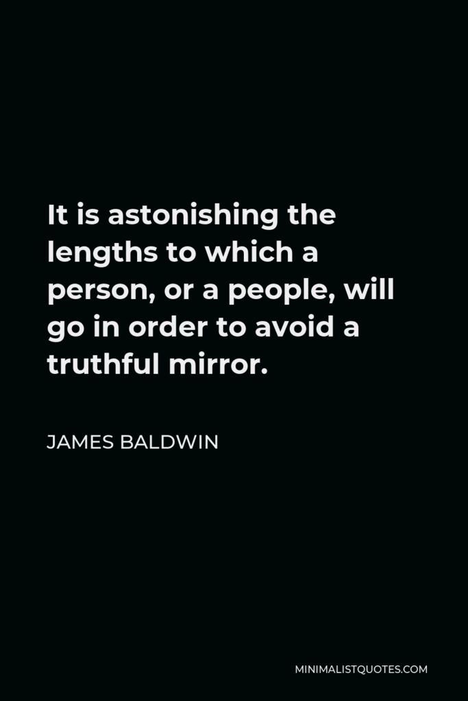James Baldwin Quote - It is astonishing the lengths to which a person, or a people, will go in order to avoid a truthful mirror.