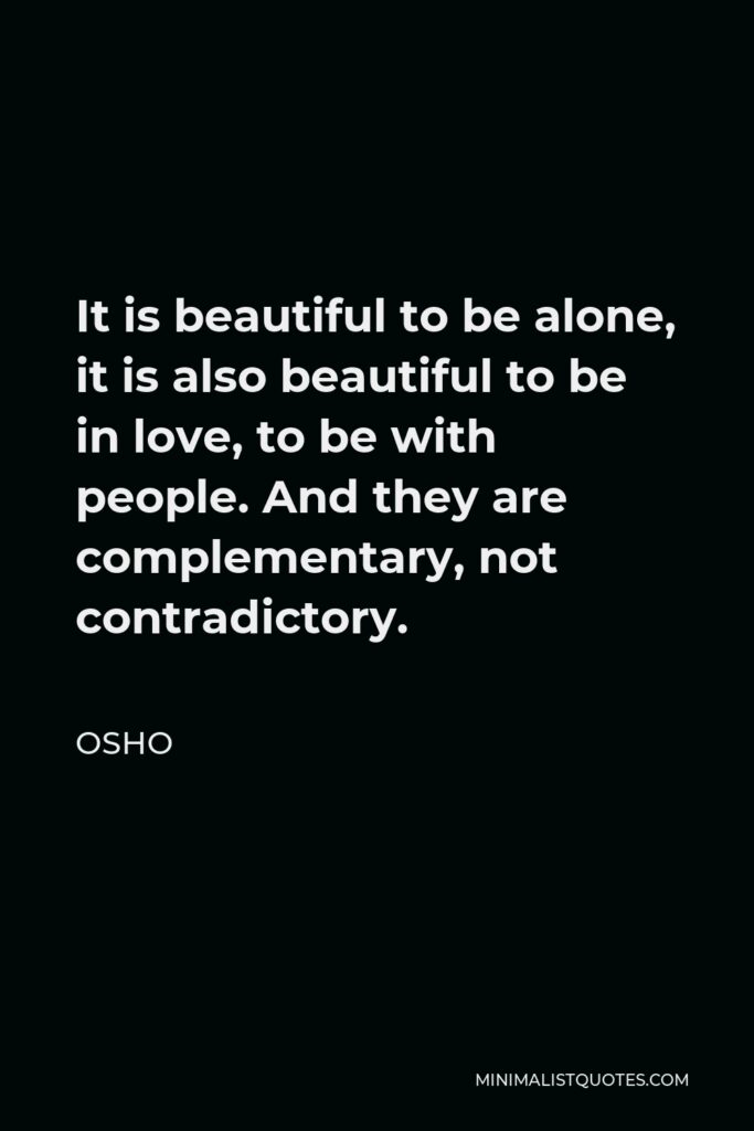 Osho Quote - It is beautiful to be alone, it is also beautiful to be in love, to be with people. And they are complementary, not contradictory.