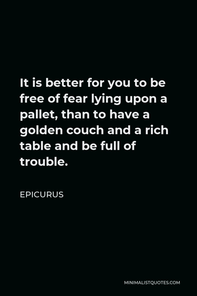 Epicurus Quote - It is better for you to be free of fear lying upon a pallet, than to have a golden couch and a rich table and be full of trouble.