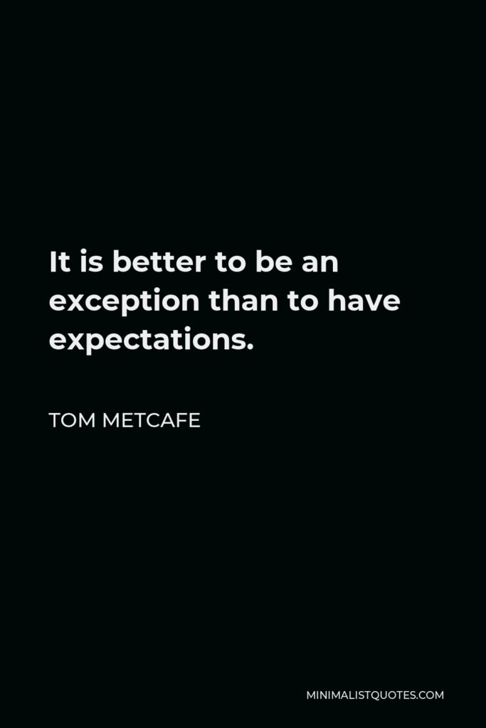 Tom Metcafe Quote - It is better to be an exception than to have expectations.
