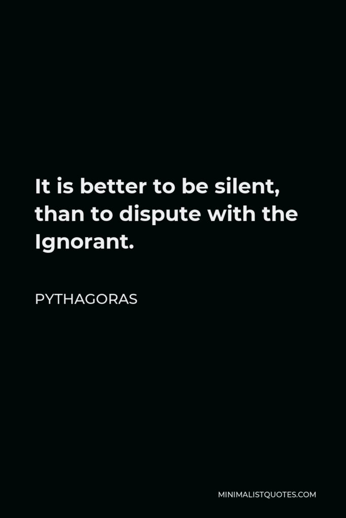 Pythagoras Quote - It is better to be silent, than to dispute with the Ignorant.