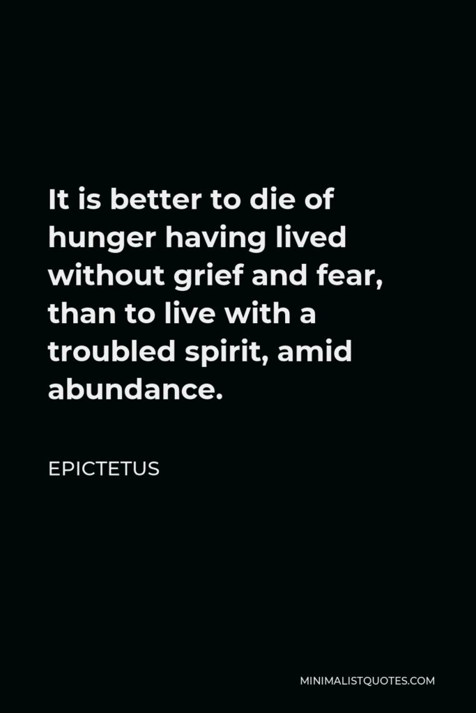 Epictetus Quote - It is better to die of hunger having lived without grief and fear, than to live with a troubled spirit, amid abundance.