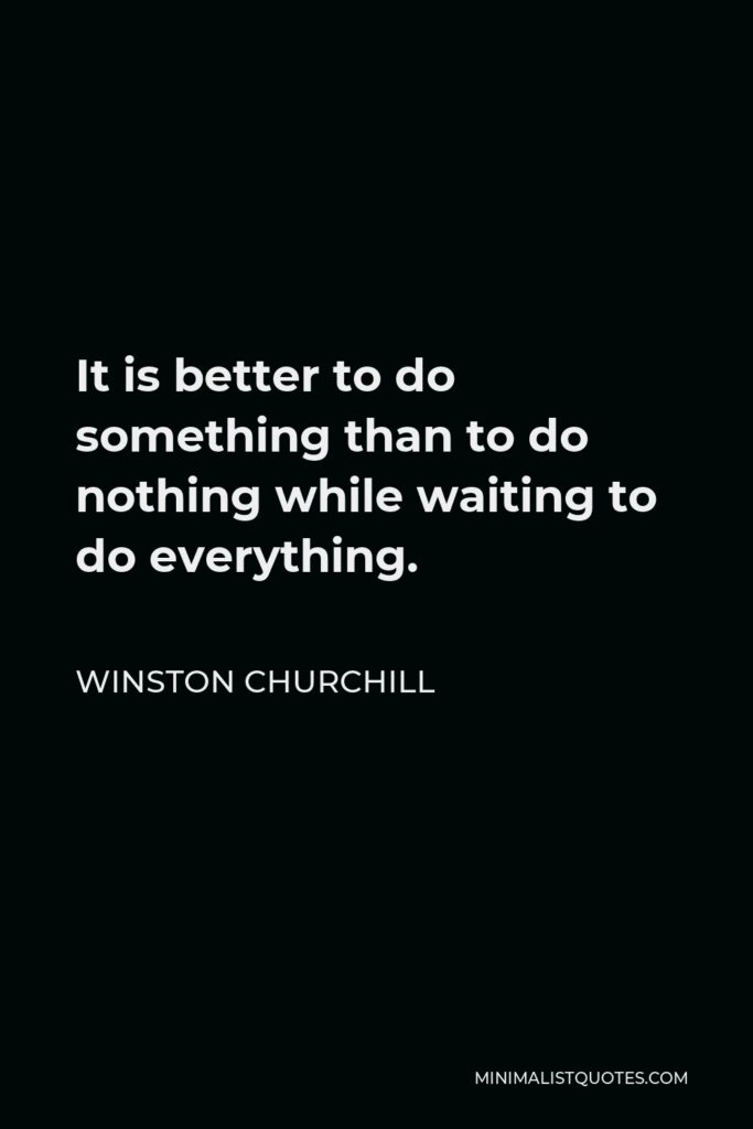 Winston Churchill Quote - It is better to do something than to do nothing while waiting to do everything.