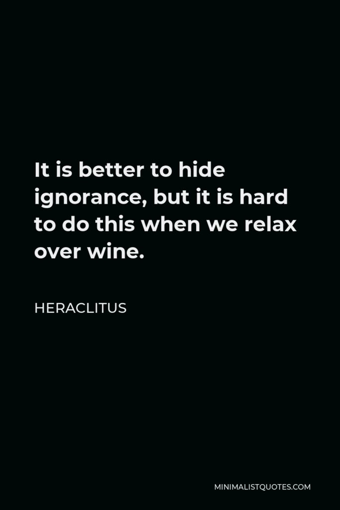 Heraclitus Quote - It is better to hide ignorance, but it is hard to do this when we relax over wine.