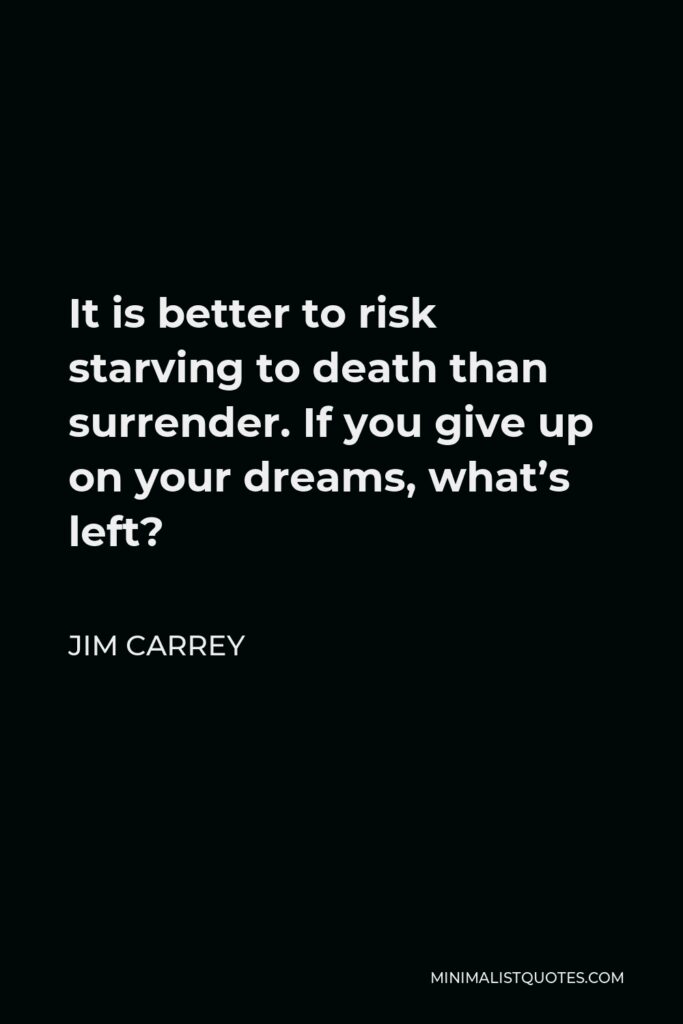 Jim Carrey Quote - It is better to risk starving to death than surrender. If you give up on your dreams, what’s left?