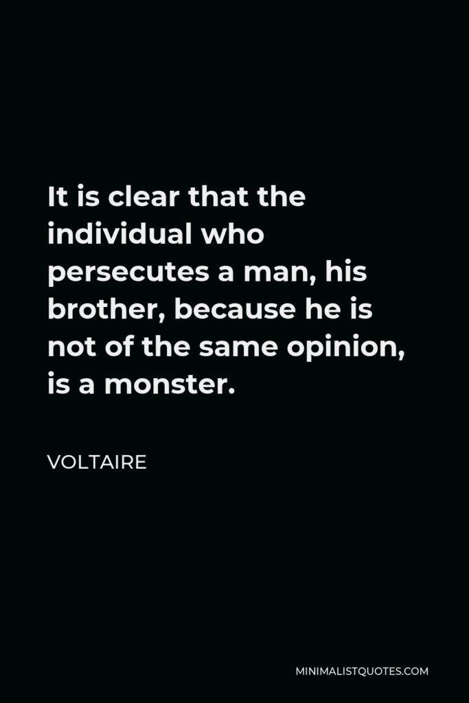 Voltaire Quote - It is clear that the individual who persecutes a man, his brother, because he is not of the same opinion, is a monster.