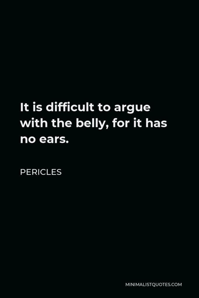 Pericles Quote - It is difficult to argue with the belly, for it has no ears.