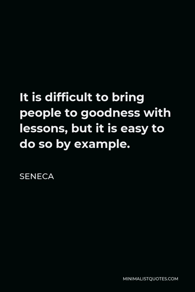 Seneca Quote - It is difficult to bring people to goodness with lessons, but it is easy to do so by example.