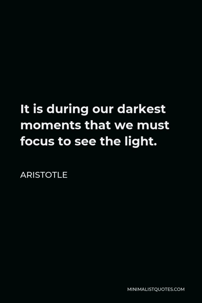 Aristotle Quote - It is during our darkest moments that we must focus to see the light.