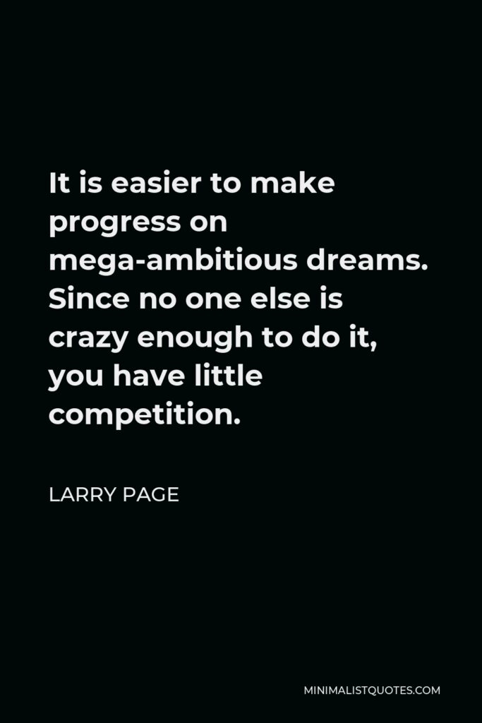 Larry Page Quote - It is easier to make progress on mega-ambitious dreams. Since no one else is crazy enough to do it, you have little competition.