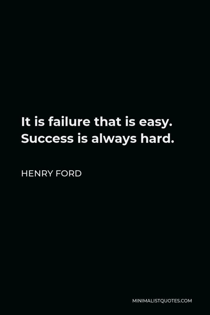 Henry Ford Quote - It is failure that is easy. Success is always hard.