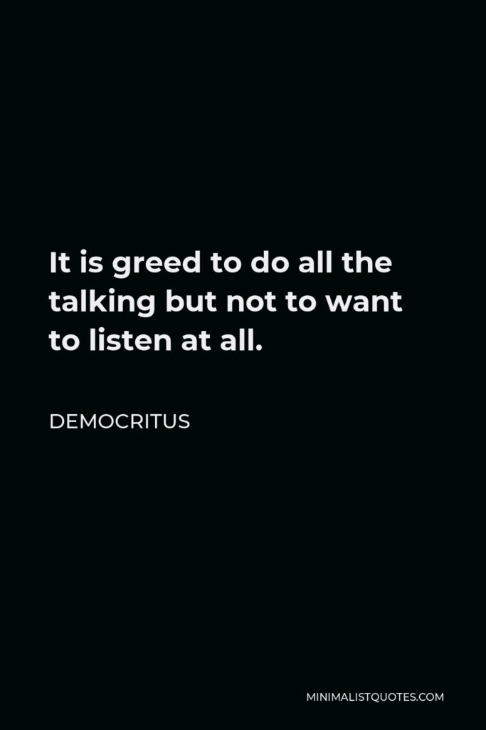 Democritus Quote - It is greed to do all the talking but not to want to listen at all.