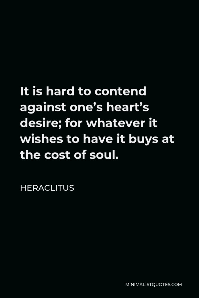 Heraclitus Quote - It is hard to contend against one’s heart’s desire; for whatever it wishes to have it buys at the cost of soul.