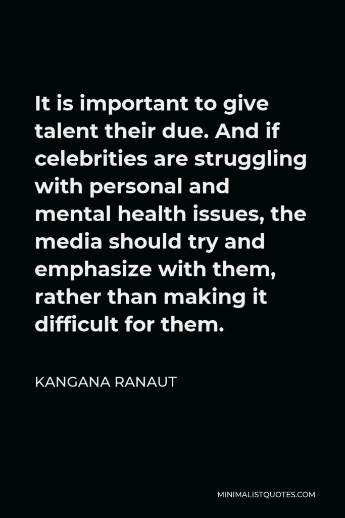 Kangana Ranaut Quote - It is important to give talent their due. And if celebrities are struggling with personal and mental health issues, the media should try and emphasize with them, rather than making it difficult for them.