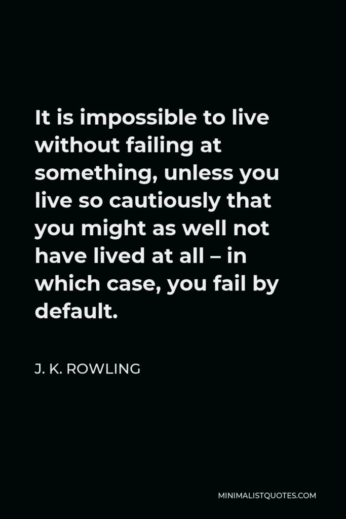 J. K. Rowling Quote - It is impossible to live without failing at something, unless you live so cautiously that you might as well not have lived at all – in which case, you fail by default.