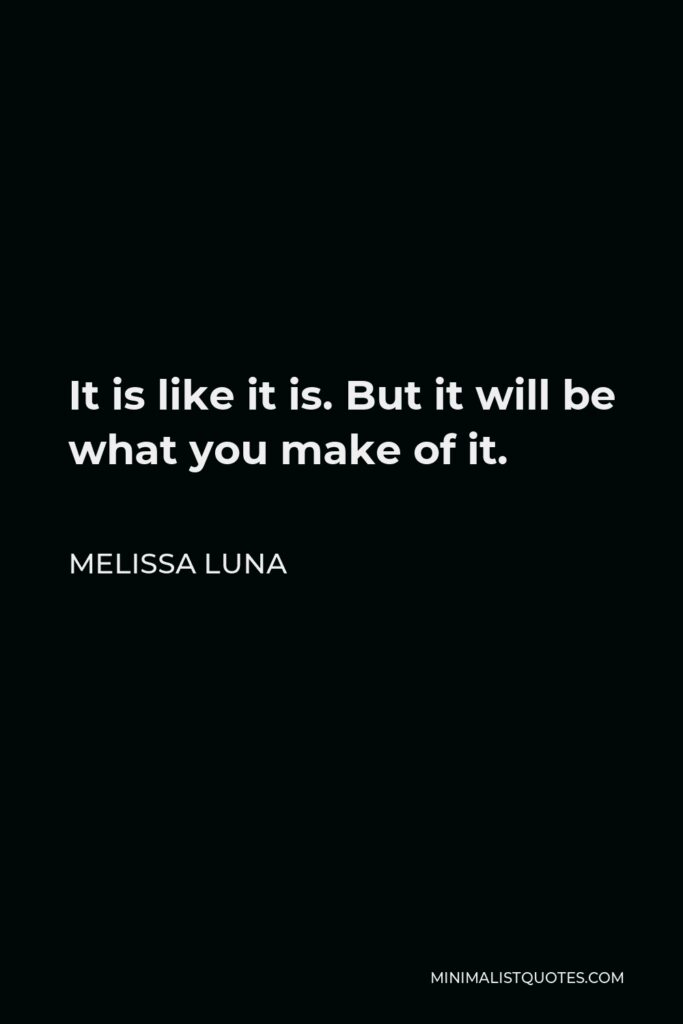 Melissa Luna Quote - It is like it is. But it will be what you make of it.