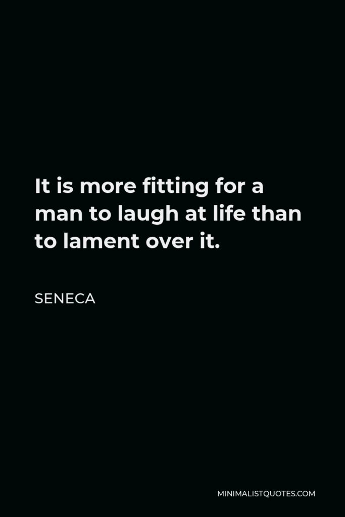 Seneca Quote - It is more fitting for a man to laugh at life than to lament over it.