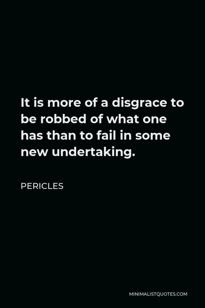 Pericles Quote - It is more of a disgrace to be robbed of what one has than to fail in some new undertaking.