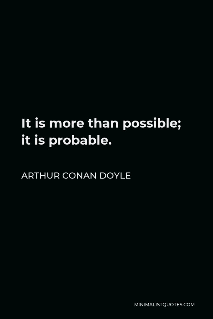 Arthur Conan Doyle Quote - It is more than possible; it is probable.