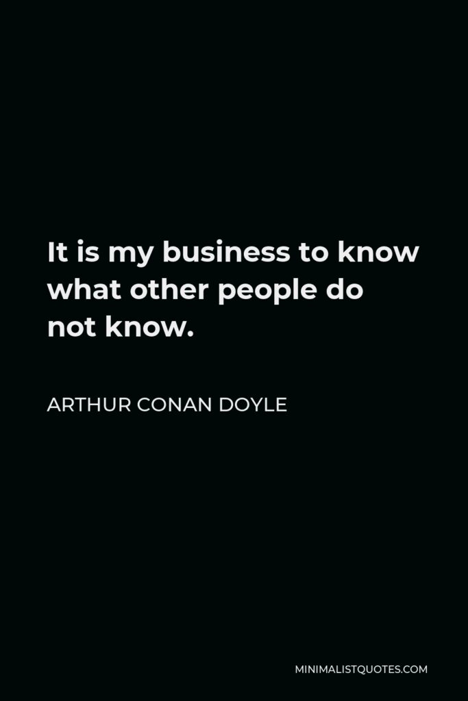 Arthur Conan Doyle Quote - It is my business to know what other people do not know.